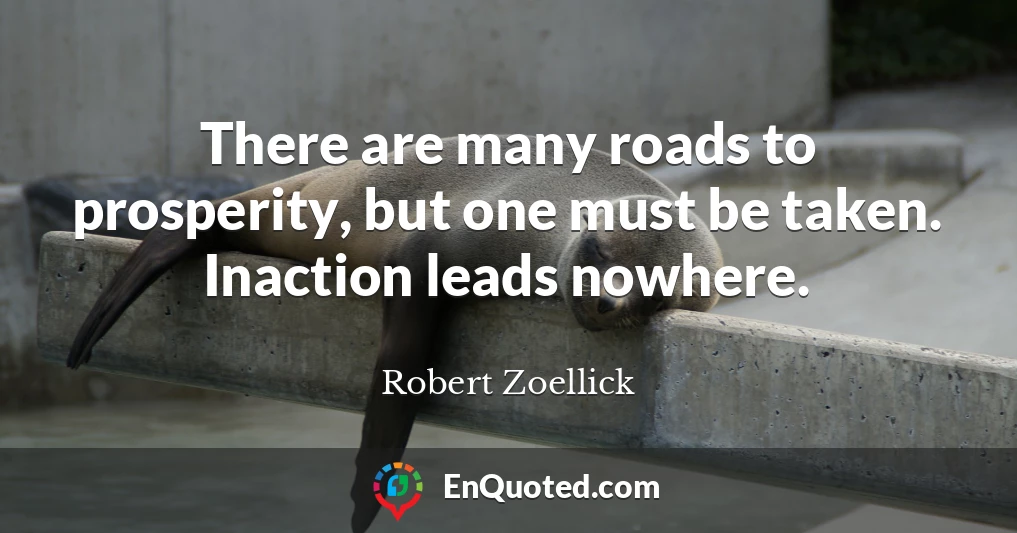 There are many roads to prosperity, but one must be taken. Inaction leads nowhere.