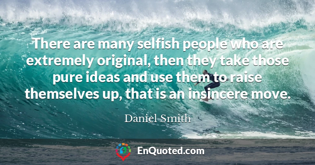 There are many selfish people who are extremely original, then they take those pure ideas and use them to raise themselves up, that is an insincere move.
