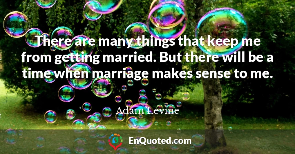 There are many things that keep me from getting married. But there will be a time when marriage makes sense to me.