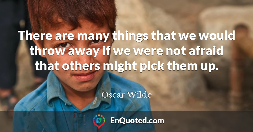 There are many things that we would throw away if we were not afraid that others might pick them up.