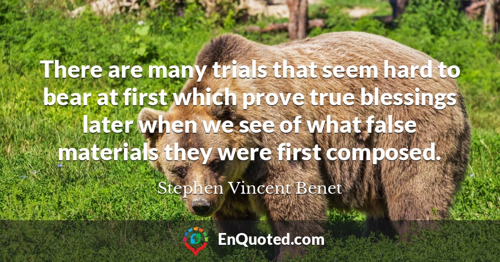 There are many trials that seem hard to bear at first which prove true blessings later when we see of what false materials they were first composed.