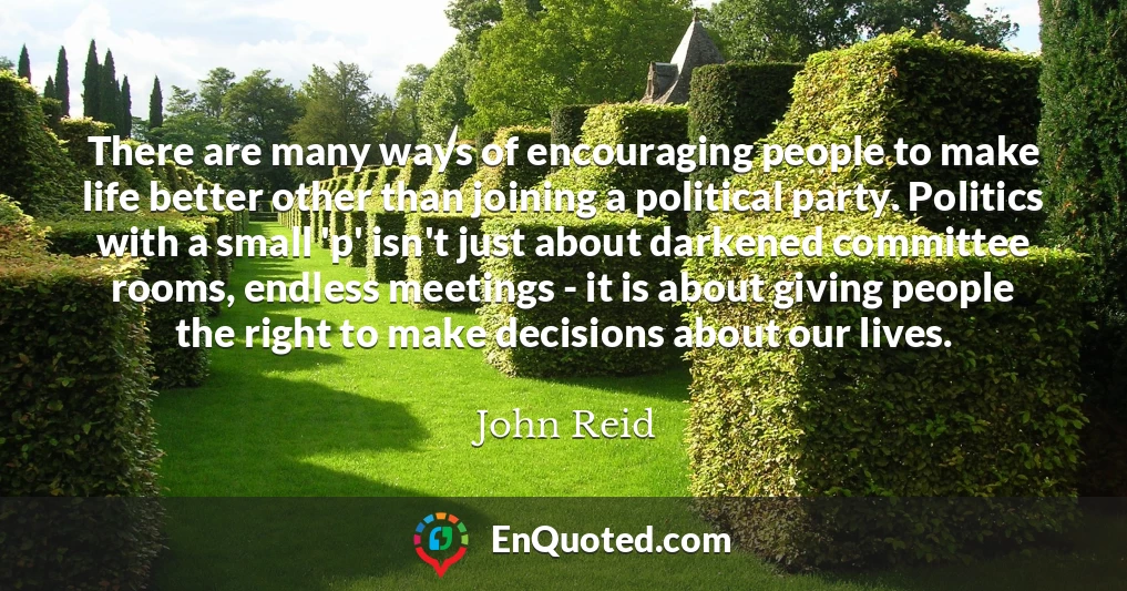 There are many ways of encouraging people to make life better other than joining a political party. Politics with a small 'p' isn't just about darkened committee rooms, endless meetings - it is about giving people the right to make decisions about our lives.
