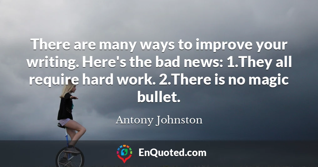 There are many ways to improve your writing. Here's the bad news: 1.They all require hard work. 2.There is no magic bullet.