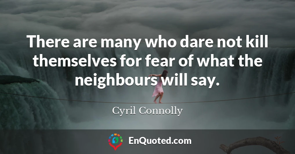 There are many who dare not kill themselves for fear of what the neighbours will say.