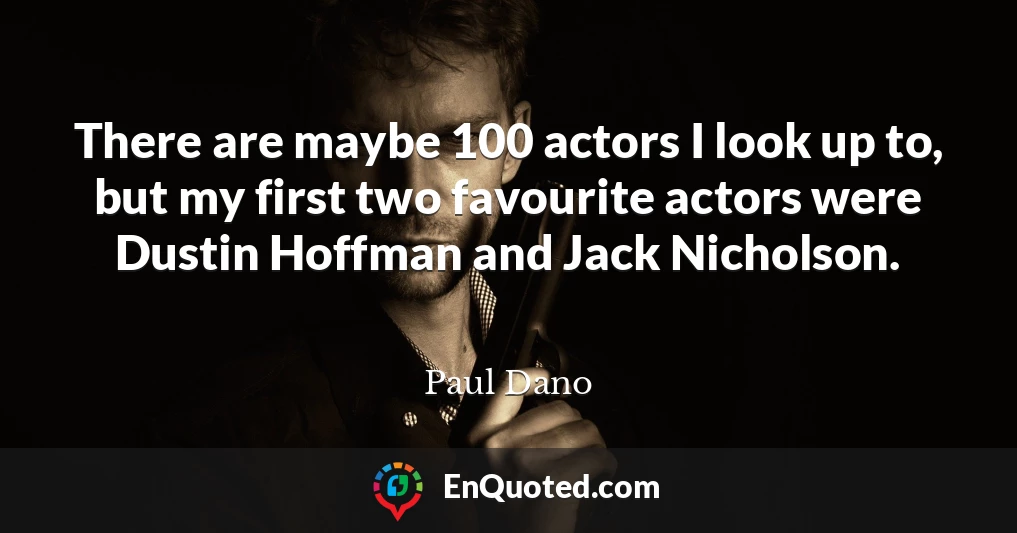 There are maybe 100 actors I look up to, but my first two favourite actors were Dustin Hoffman and Jack Nicholson.