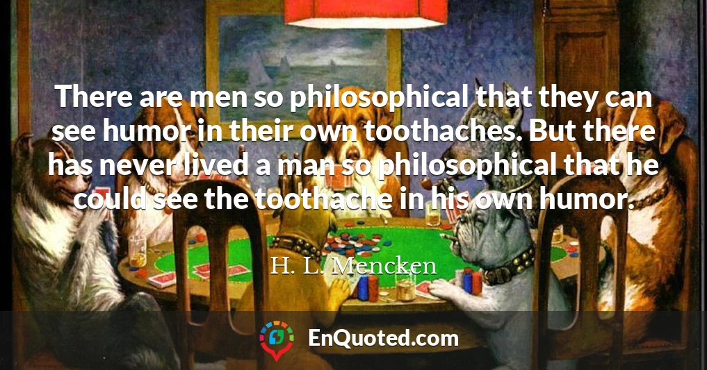 There are men so philosophical that they can see humor in their own toothaches. But there has never lived a man so philosophical that he could see the toothache in his own humor.