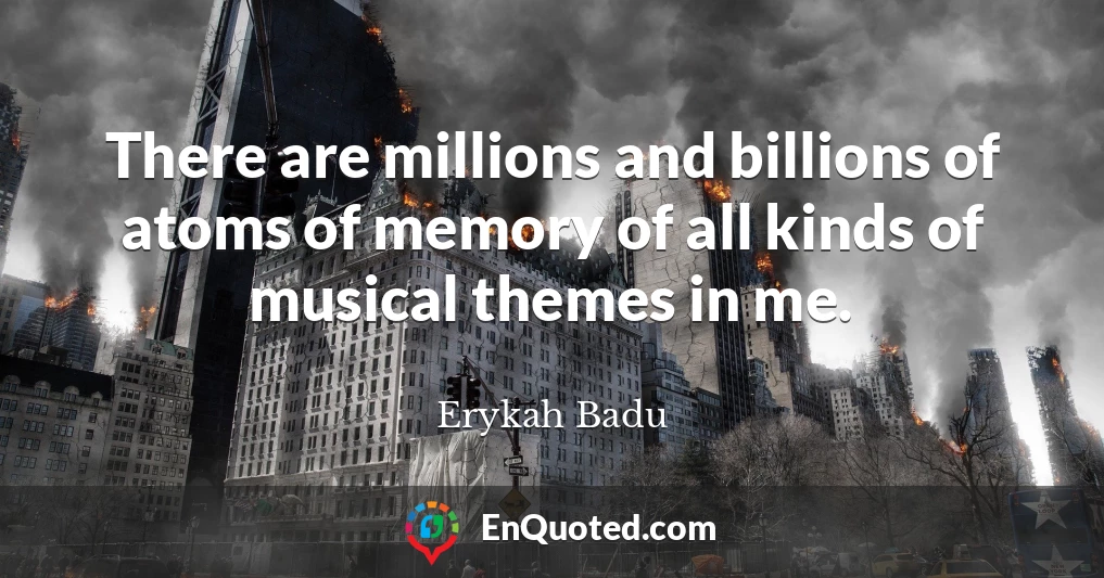 There are millions and billions of atoms of memory of all kinds of musical themes in me.