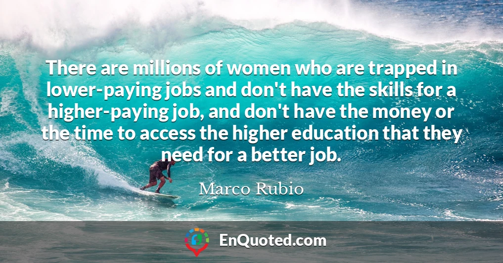 There are millions of women who are trapped in lower-paying jobs and don't have the skills for a higher-paying job, and don't have the money or the time to access the higher education that they need for a better job.