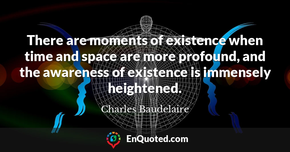There are moments of existence when time and space are more profound, and the awareness of existence is immensely heightened.