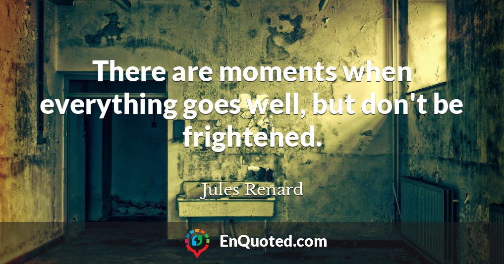 There are moments when everything goes well, but don't be frightened.