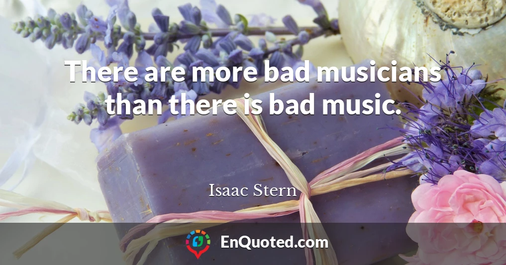 There are more bad musicians than there is bad music.