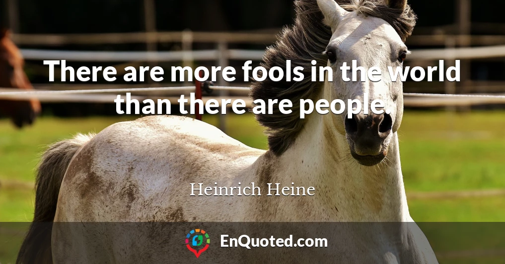 There are more fools in the world than there are people.