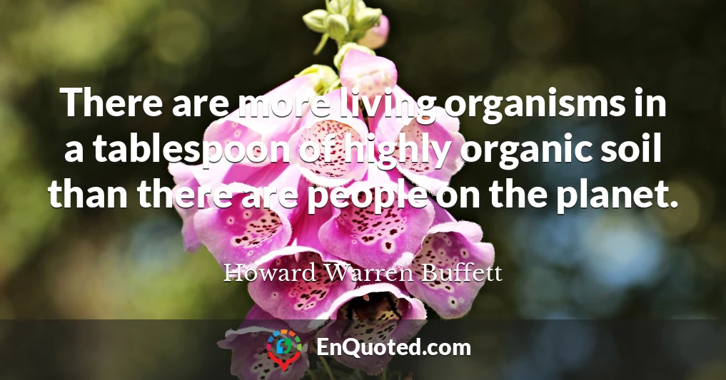 There are more living organisms in a tablespoon of highly organic soil than there are people on the planet.