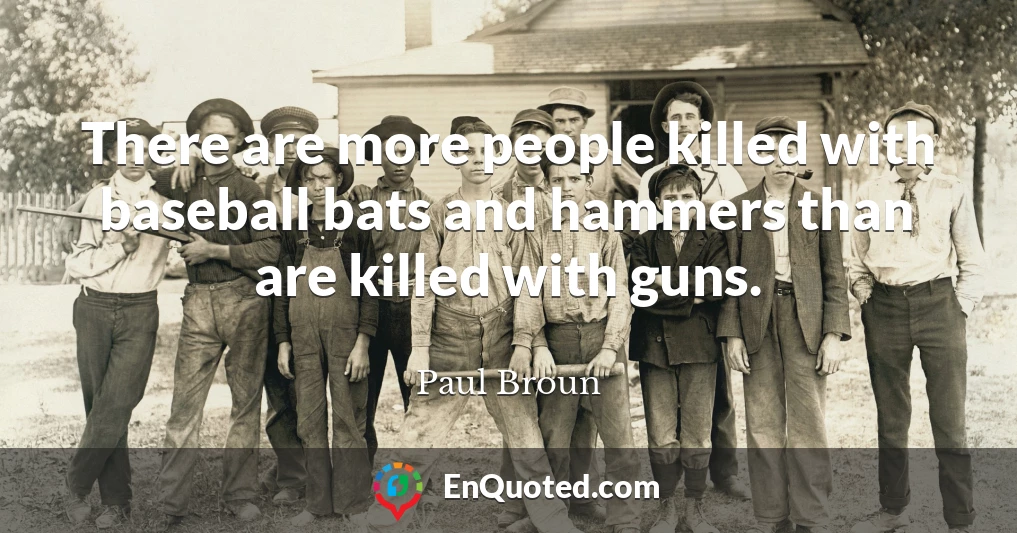 There are more people killed with baseball bats and hammers than are killed with guns.