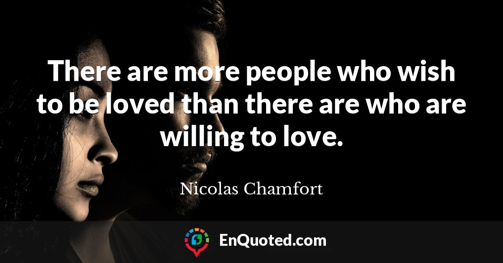 There are more people who wish to be loved than there are who are willing to love.