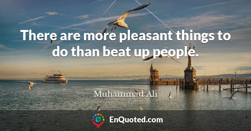 There are more pleasant things to do than beat up people.