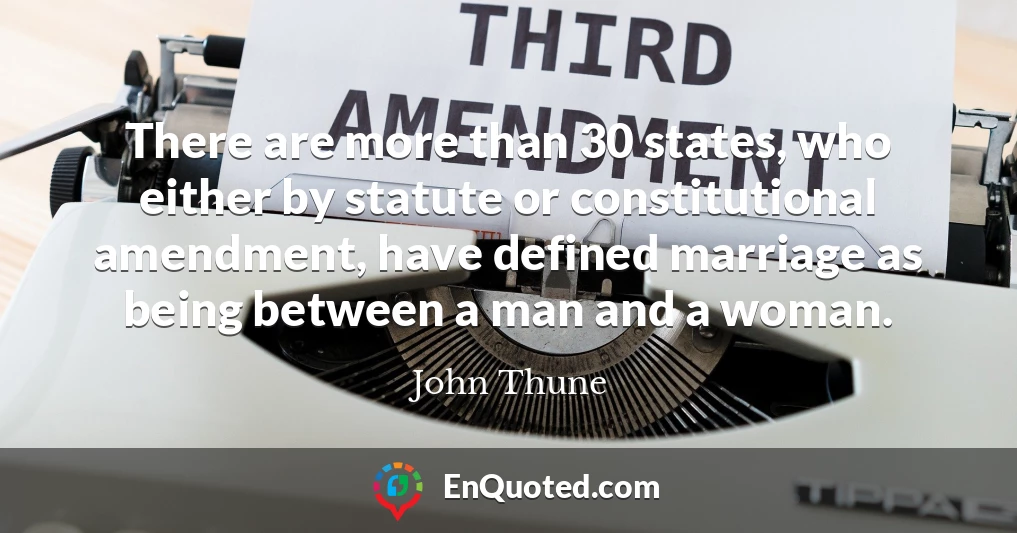 There are more than 30 states, who either by statute or constitutional amendment, have defined marriage as being between a man and a woman.