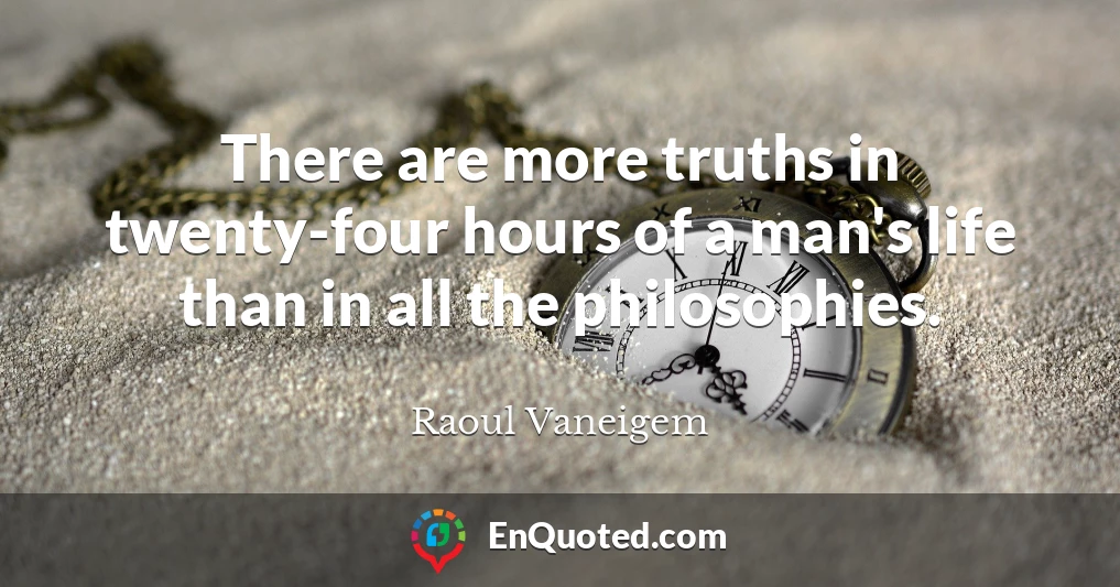 There are more truths in twenty-four hours of a man's life than in all the philosophies.