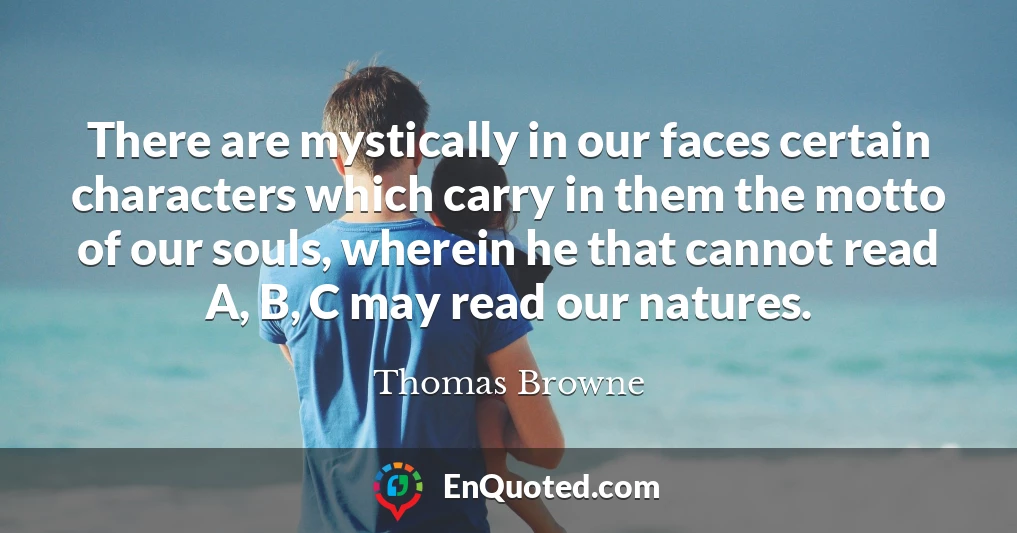 There are mystically in our faces certain characters which carry in them the motto of our souls, wherein he that cannot read A, B, C may read our natures.