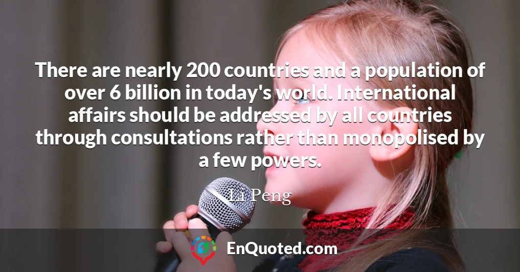There are nearly 200 countries and a population of over 6 billion in today's world. International affairs should be addressed by all countries through consultations rather than monopolised by a few powers.
