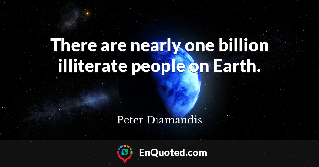 There are nearly one billion illiterate people on Earth.