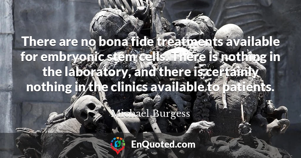 There are no bona fide treatments available for embryonic stem cells. There is nothing in the laboratory, and there is certainly nothing in the clinics available to patients.