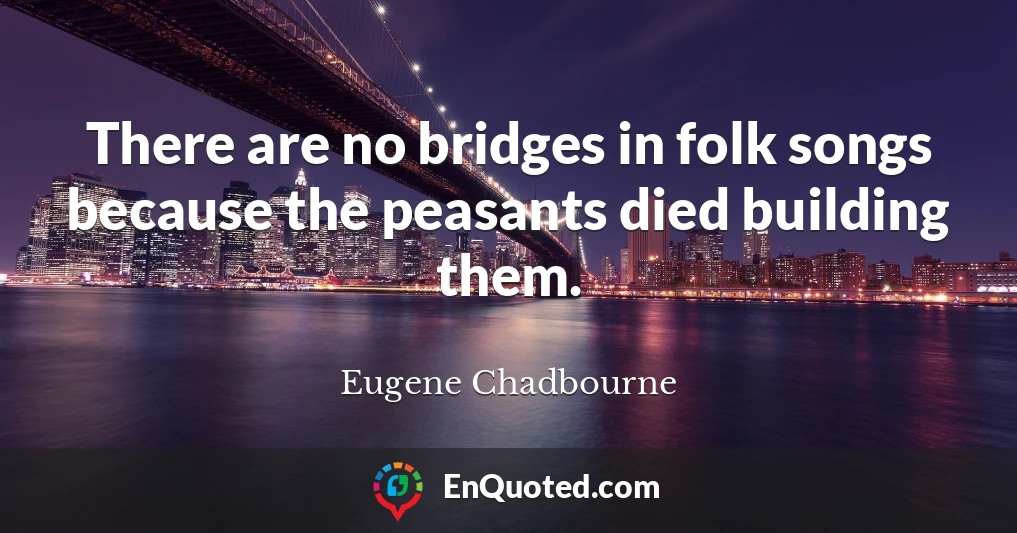 There are no bridges in folk songs because the peasants died building them.