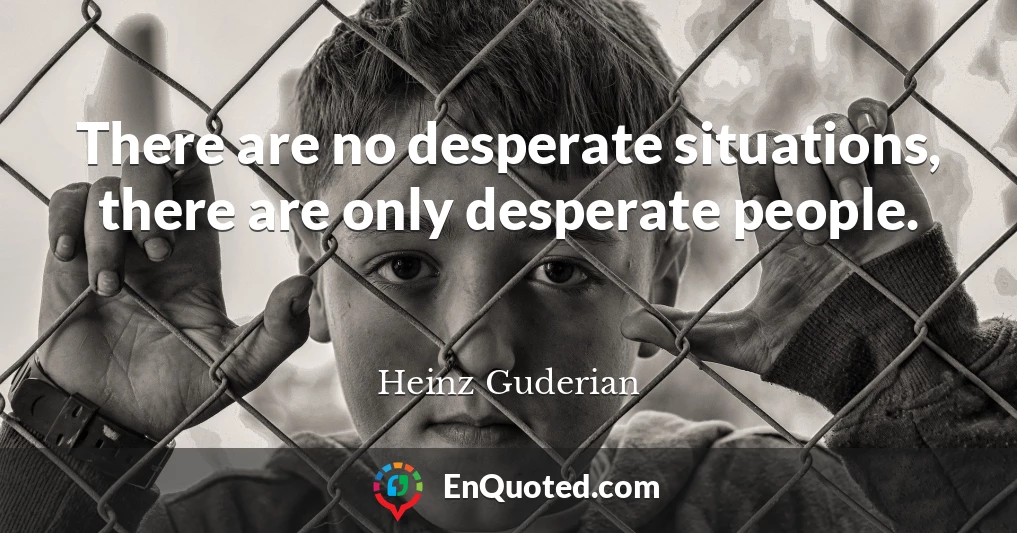 There are no desperate situations, there are only desperate people.