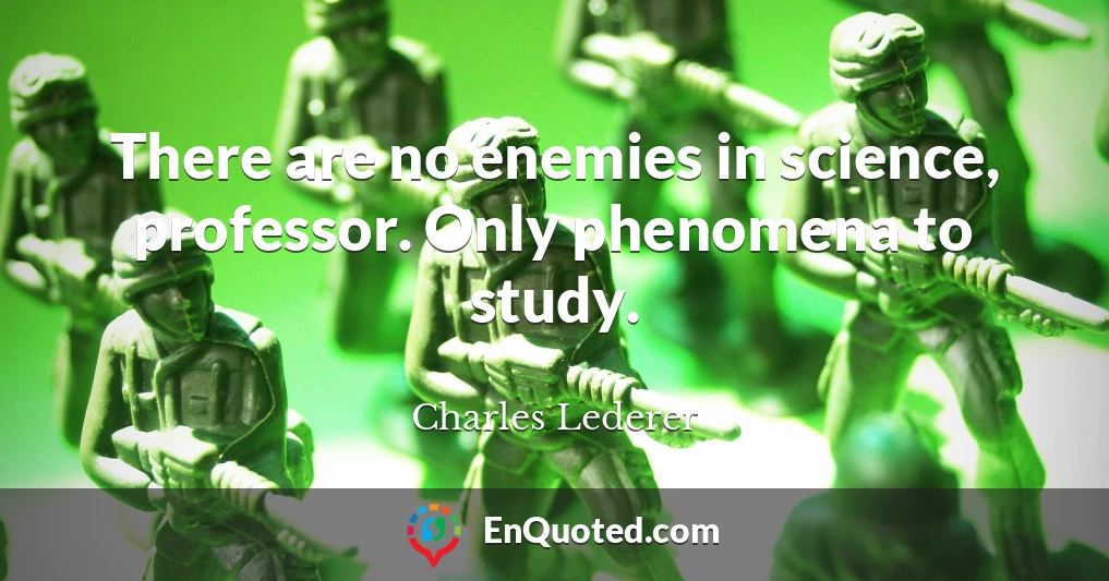There are no enemies in science, professor. Only phenomena to study.