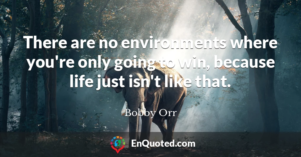 There are no environments where you're only going to win, because life just isn't like that.