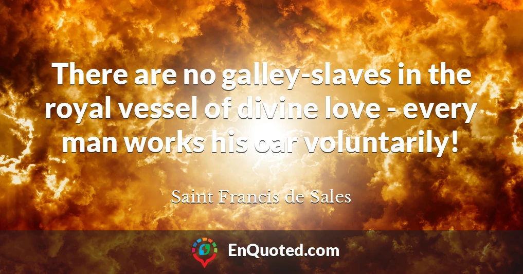 There are no galley-slaves in the royal vessel of divine love - every man works his oar voluntarily!