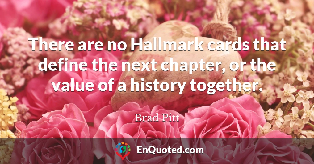 There are no Hallmark cards that define the next chapter, or the value of a history together.