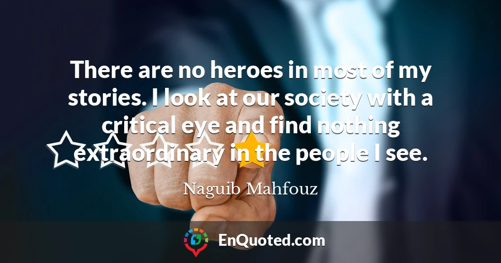 There are no heroes in most of my stories. I look at our society with a critical eye and find nothing extraordinary in the people I see.