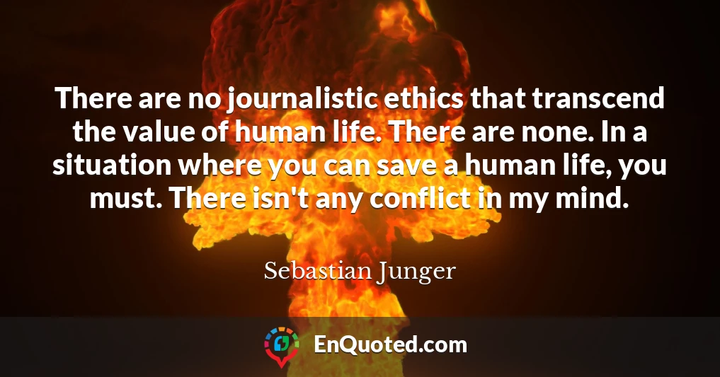 There are no journalistic ethics that transcend the value of human life. There are none. In a situation where you can save a human life, you must. There isn't any conflict in my mind.