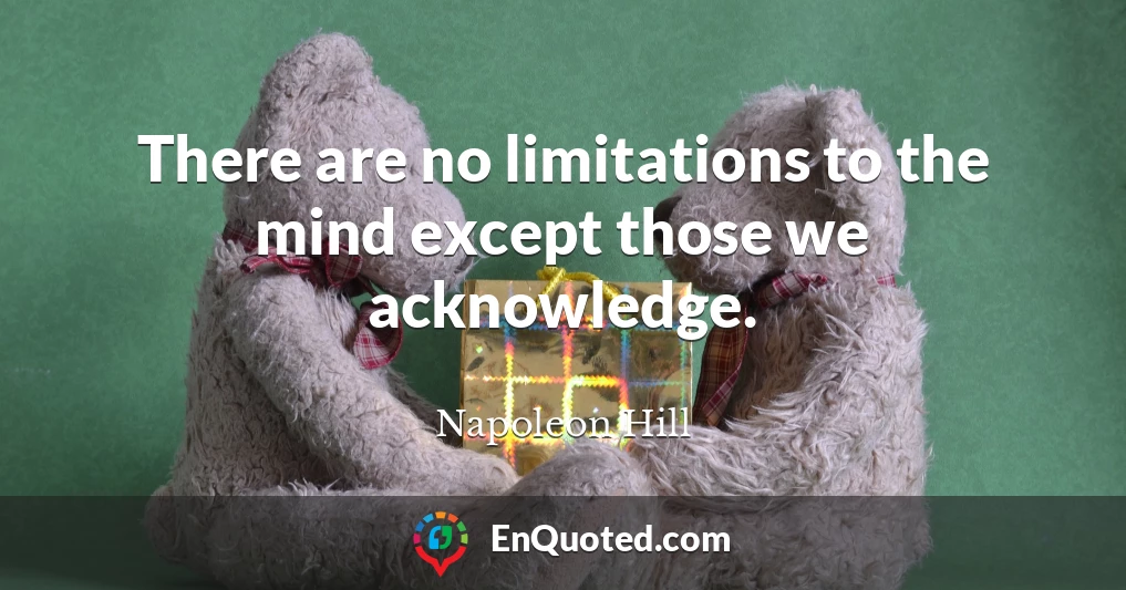 There are no limitations to the mind except those we acknowledge.