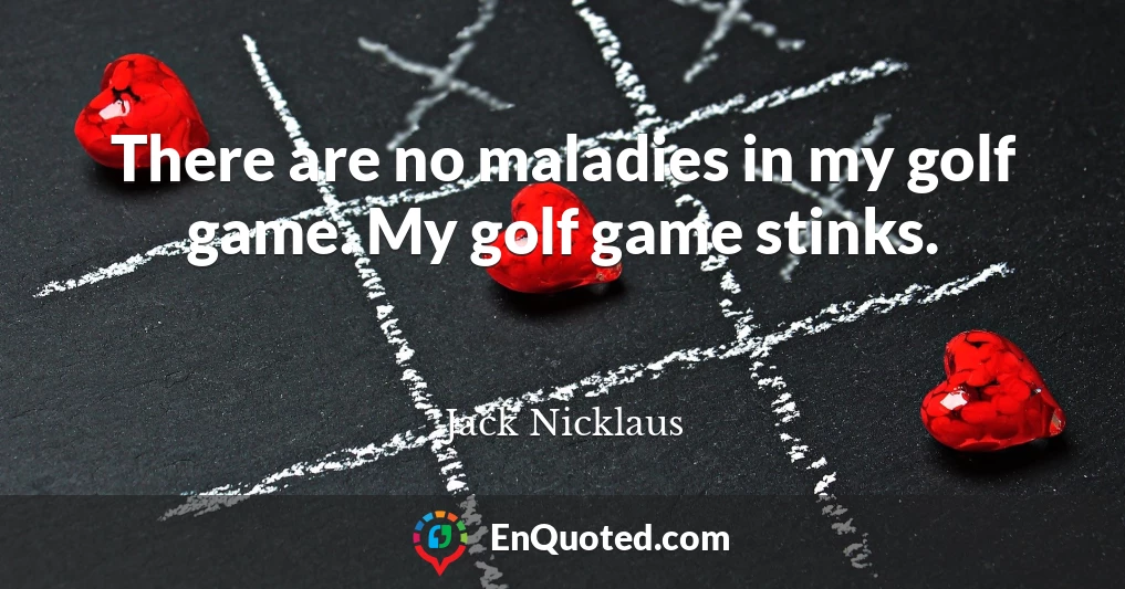 There are no maladies in my golf game. My golf game stinks.