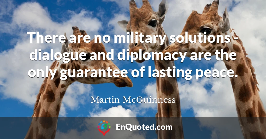 There are no military solutions - dialogue and diplomacy are the only guarantee of lasting peace.