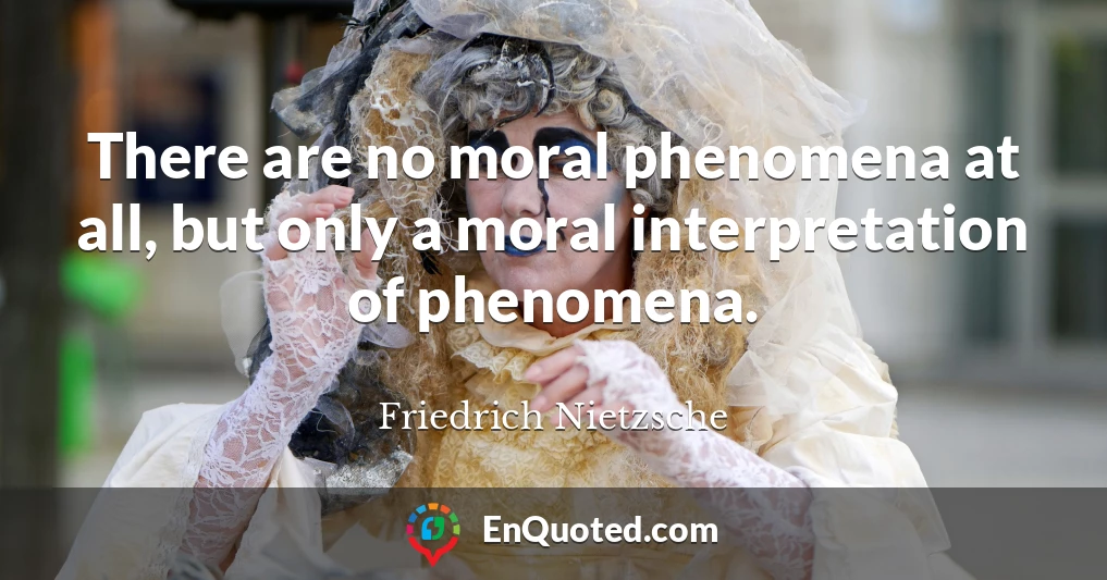 There are no moral phenomena at all, but only a moral interpretation of phenomena.