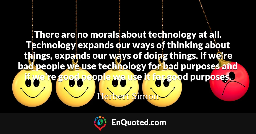 There are no morals about technology at all. Technology expands our ways of thinking about things, expands our ways of doing things. If we're bad people we use technology for bad purposes and if we're good people we use it for good purposes.