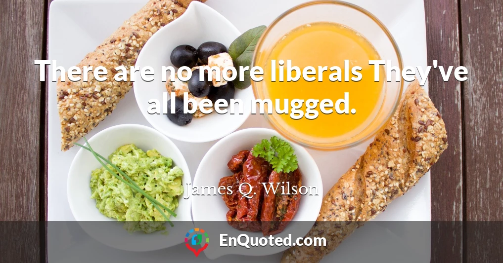 There are no more liberals They've all been mugged.