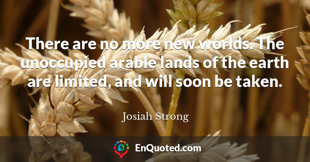 There are no more new worlds. The unoccupied arable lands of the earth are limited, and will soon be taken.