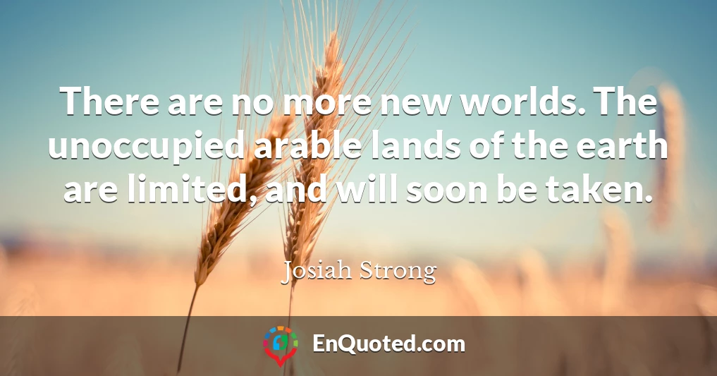 There are no more new worlds. The unoccupied arable lands of the earth are limited, and will soon be taken.