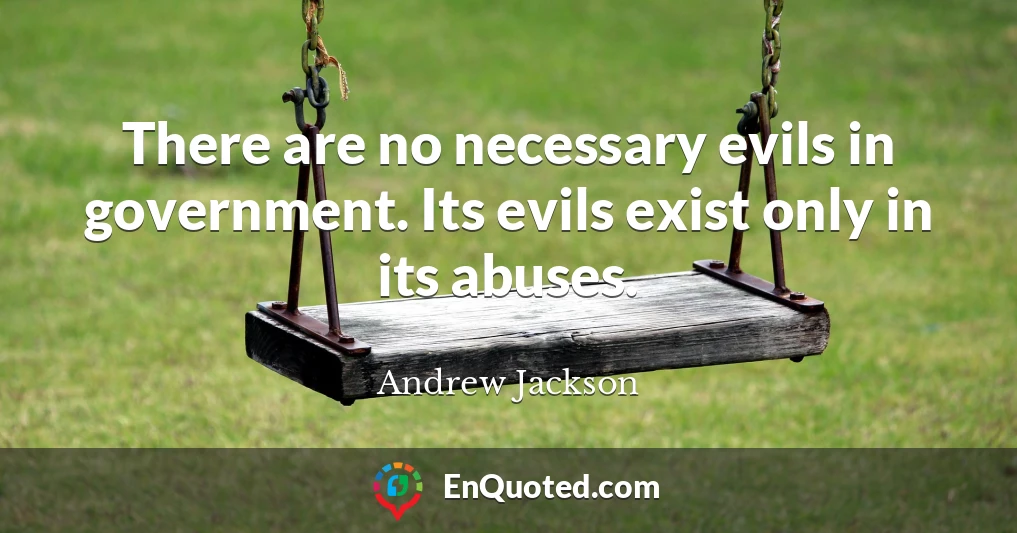 There are no necessary evils in government. Its evils exist only in its abuses.