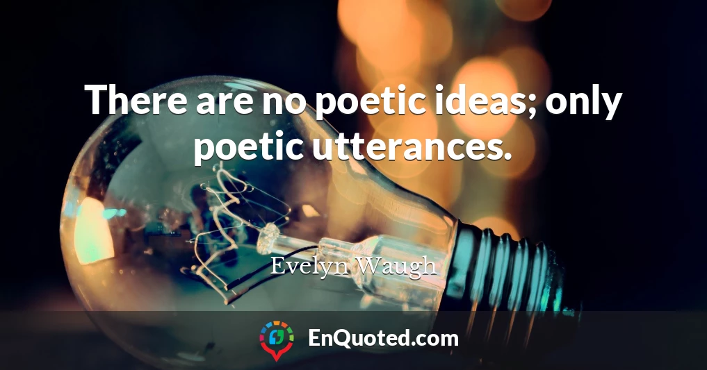 There are no poetic ideas; only poetic utterances.
