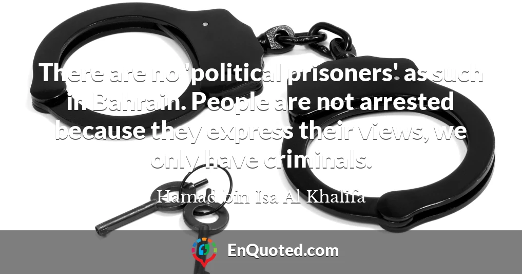 There are no 'political prisoners' as such in Bahrain. People are not arrested because they express their views, we only have criminals.