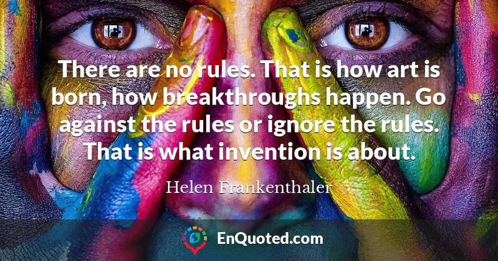 There are no rules. That is how art is born, how breakthroughs happen. Go against the rules or ignore the rules. That is what invention is about.