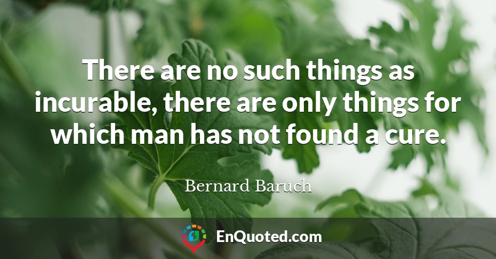 There are no such things as incurable, there are only things for which man has not found a cure.