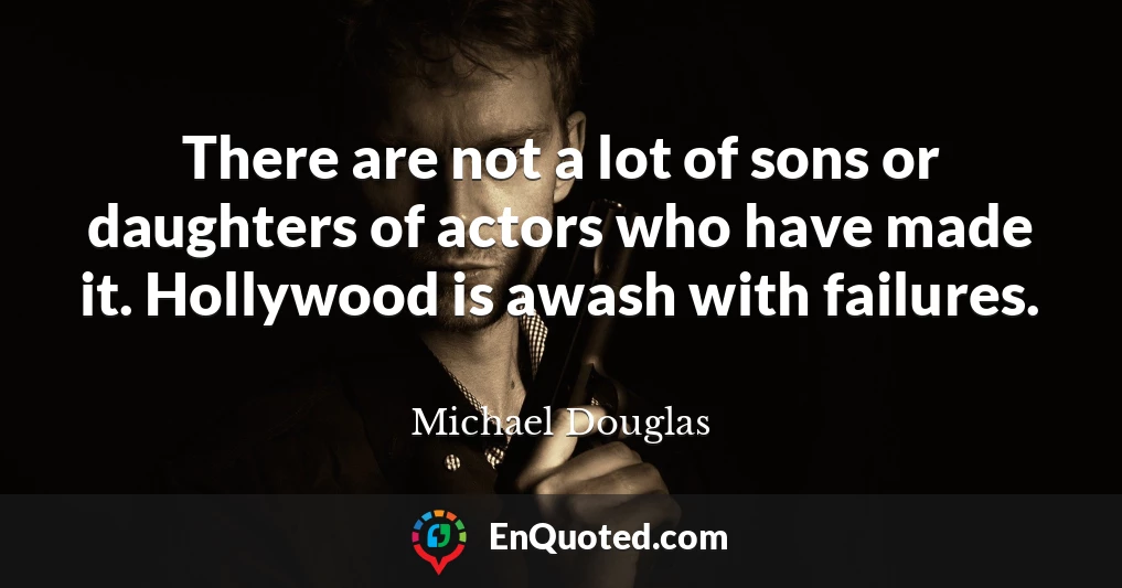 There are not a lot of sons or daughters of actors who have made it. Hollywood is awash with failures.