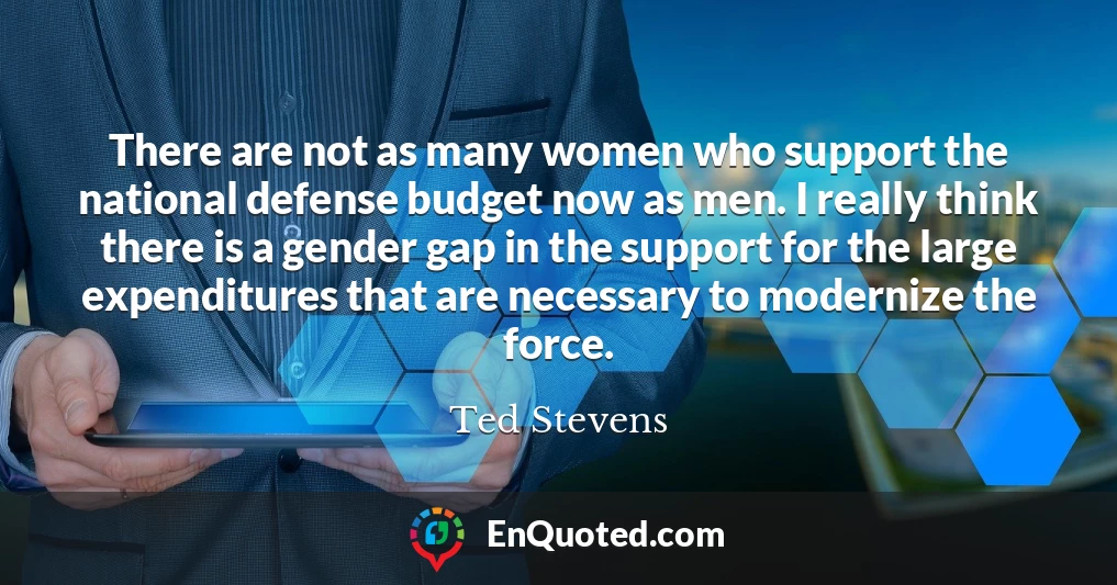 There are not as many women who support the national defense budget now as men. I really think there is a gender gap in the support for the large expenditures that are necessary to modernize the force.