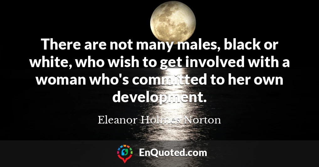 There are not many males, black or white, who wish to get involved with a woman who's committed to her own development.